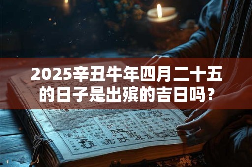 2025辛丑牛年四月二十五的日子是出殡的吉日吗？