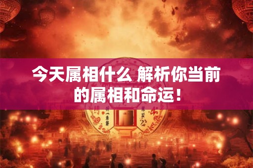 今天属相什么 解析你当前的属相和命运！