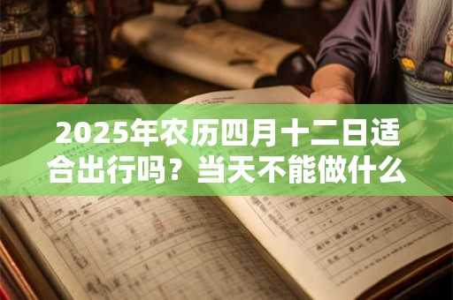2025年农历四月十二日适合出行吗？当天不能做什么？