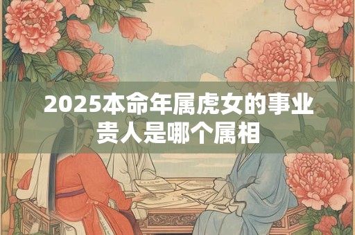 2025本命年属虎女的事业贵人是哪个属相