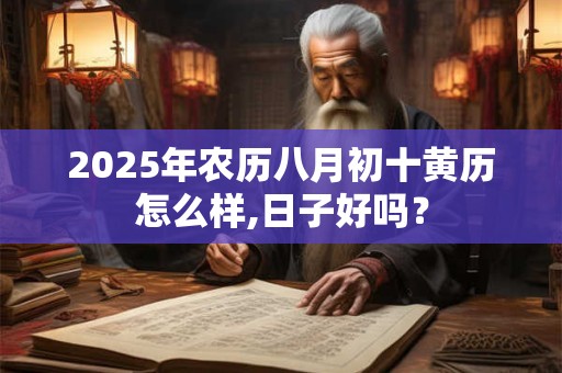 2025年农历八月初十黄历怎么样,日子好吗？