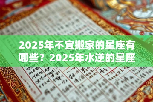 2025年不宜搬家的星座有哪些？2025年水逆的星座有哪些？