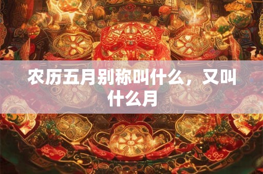 农历五月别称叫什么，又叫什么月