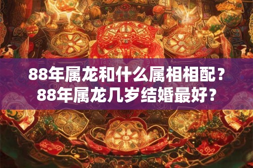 88年属龙和什么属相相配？88年属龙几岁结婚最好？