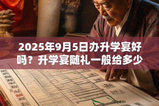 详细阅读:2025年9月5日办升学宴好吗?升学宴随礼一般给多少? 2025年9月5日办升学宴好吗?升学宴随礼一般给多少?