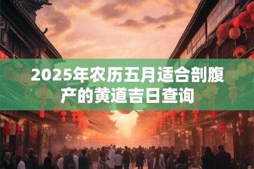 2025年农历五月适合剖腹产的黄道吉日查询
