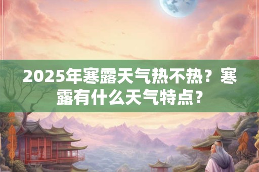 2025年寒露天气热不热？寒露有什么天气特点？