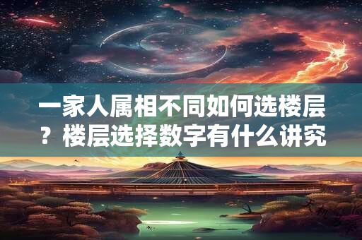 一家人属相不同如何选楼层？楼层选择数字有什么讲究？