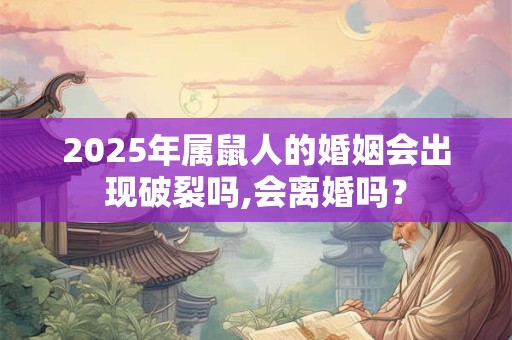 2025年属鼠人的婚姻会出现破裂吗,会离婚吗？