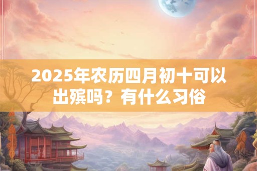 2025年农历四月初十可以出殡吗？有什么习俗