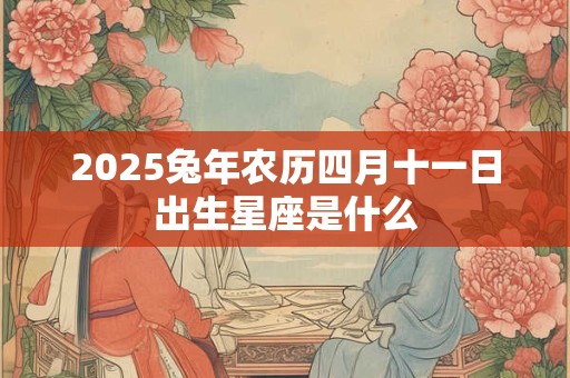 2025兔年农历四月十一日出生星座是什么