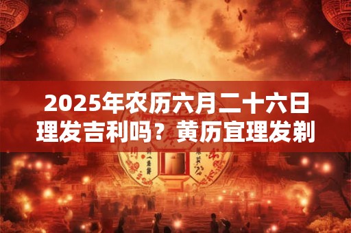 2025年农历六月二十六日理发吉利吗？黄历宜理发剃头不