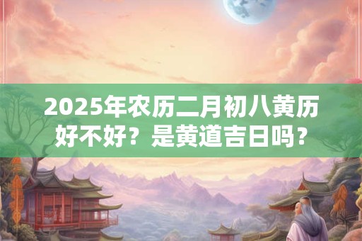 2025年农历二月初三是好日子吗？