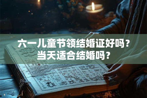 六一儿童节领结婚证好吗？当天适合结婚吗？