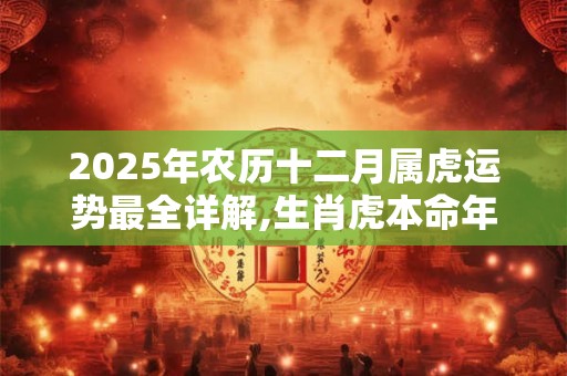 2025年农历十二月属虎运势最全详解,生肖虎本命年事业运程