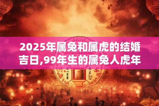 2025年属兔和属虎的结婚吉日,99年生的属兔人虎年可以结婚不