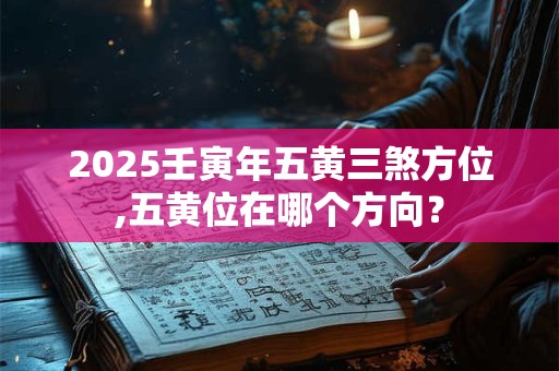 2025壬寅年五黄三煞方位,五黄位在哪个方向？