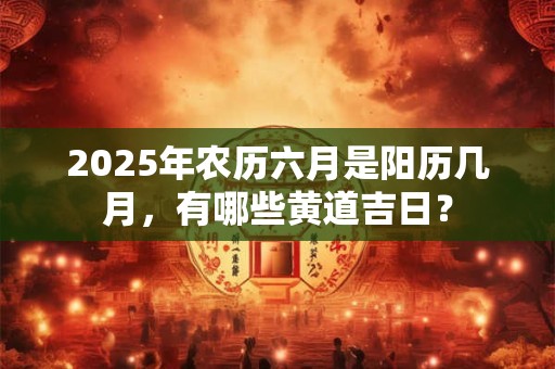 详细阅读:2025年农历六月是阳历几月,有哪些黄道吉日? 2025年农历六月是阳历几月,有哪些黄道吉日?