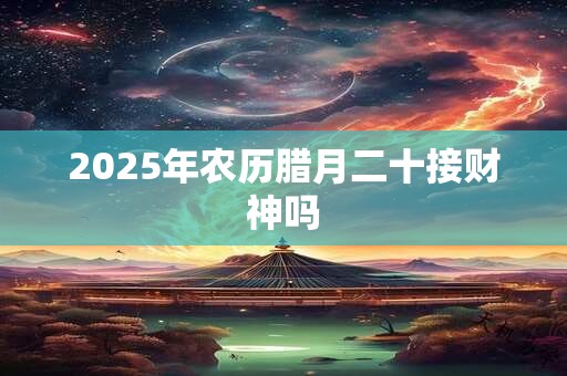 2025年农历腊月二十接财神吗