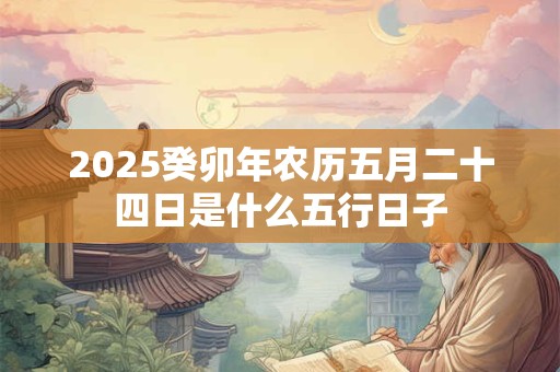 2025癸卯年农历五月二十四日是什么五行日子