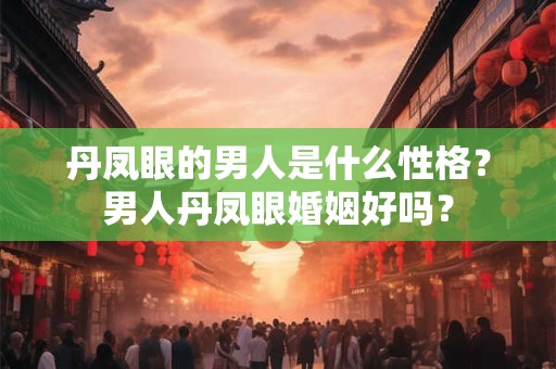 丹凤眼的男人是什么性格？男人丹凤眼婚姻好吗？