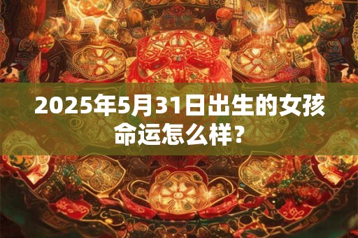 2025年5月31日出生的女孩命运怎么样？