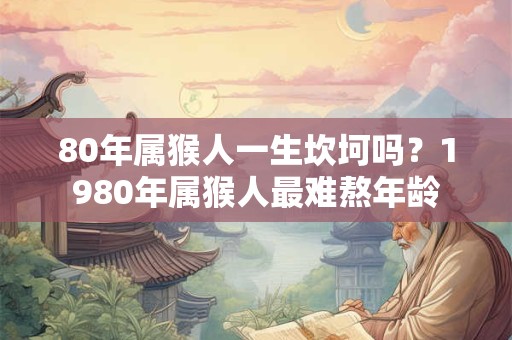 80年属猴人一生坎坷吗？1980年属猴人最难熬年龄