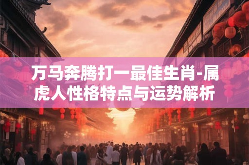 万马奔腾打一最佳生肖-属虎人性格特点与运势解析
