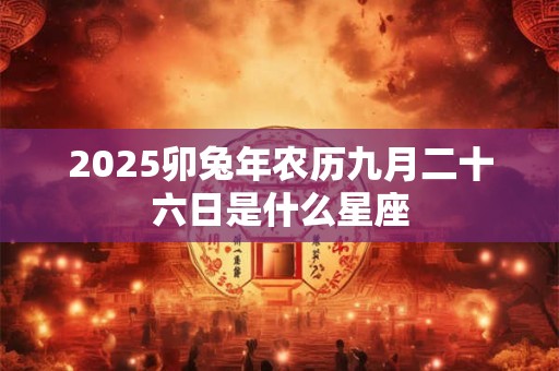 2025卯兔年农历九月二十六日是什么星座