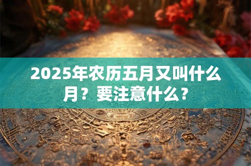 2025年农历五月又叫什么月？要注意什么？