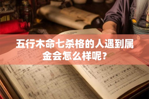 五行木命七杀格的人遇到属金会怎么样呢？