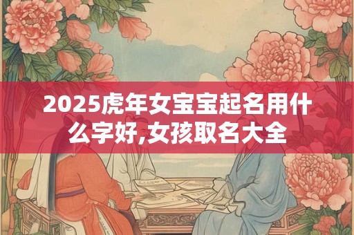 详细阅读:2025虎年女宝宝起名用什么字好,女孩取名大全 2025虎年女宝宝起名用什么字好,女孩取名大全