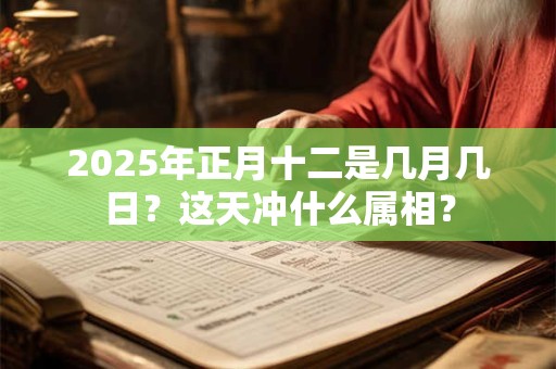 2025年正月十二是几月几日？这天冲什么属相？