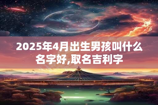 2025年4月出生男孩叫什么名字好,取名吉利字