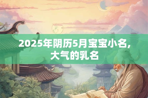 2025年阴历5月宝宝小名,大气的乳名