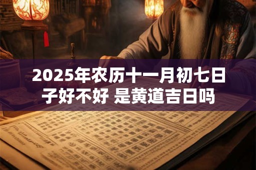 2025年农历十一月初七日子好不好 是黄道吉日吗