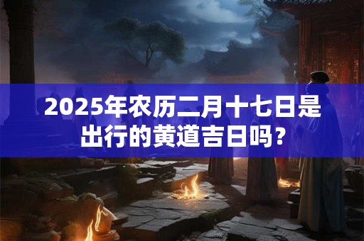 详细阅读:2025年农历二月十七日是出行的黄道吉日吗? 2025年农历二月十七日是出行的黄道吉日吗?