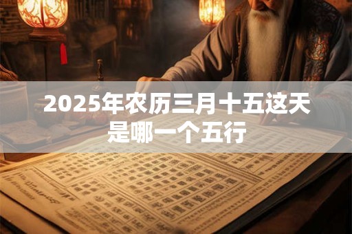 2025年农历三月十五这天是哪一个五行