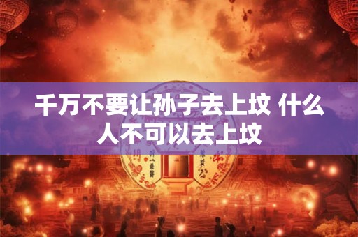 千万不要让孙子去上坟 什么人不可以去上坟