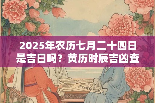 2025年农历七月二十四日是吉日吗？黄历时辰吉凶查询
