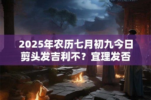 2025年农历七月初九今日剪头发吉利不？宜理发否