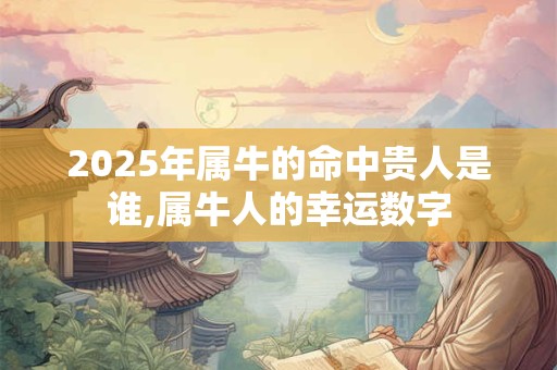 2025年属牛的命中贵人是谁,属牛人的幸运数字