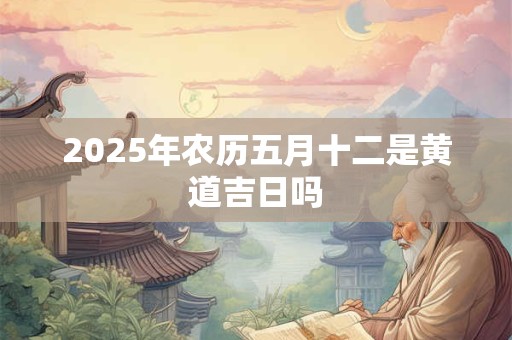 2025年农历五月十二是黄道吉日吗