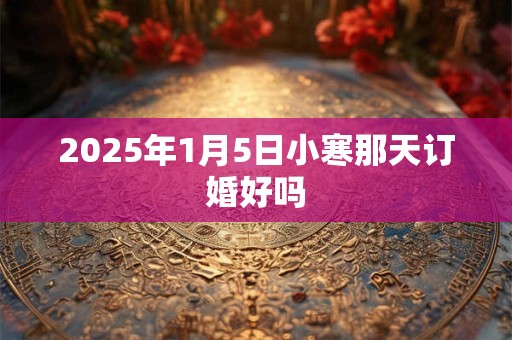 2025年1月5日小寒那天订婚好吗