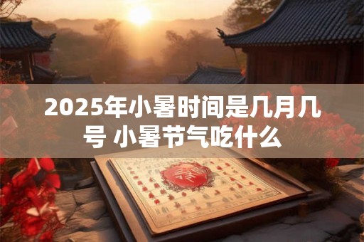 2025年小暑时间是几月几号 小暑节气吃什么