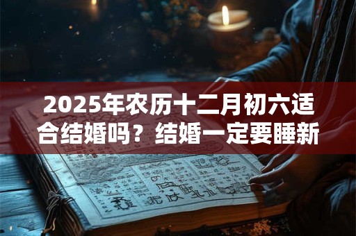 2025年农历十二月初六适合结婚吗？结婚一定要睡新床吗？