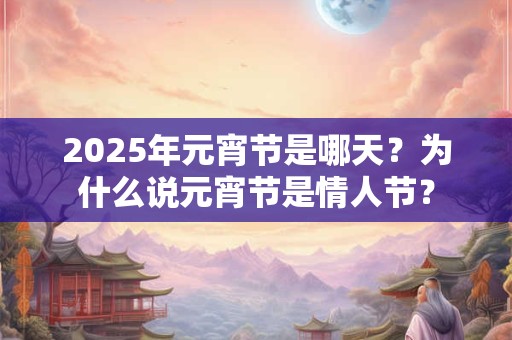 2025年元宵节是哪天？为什么说元宵节是情人节？