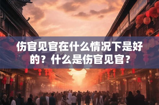 伤官见官在什么情况下是好的？什么是伤官见官？