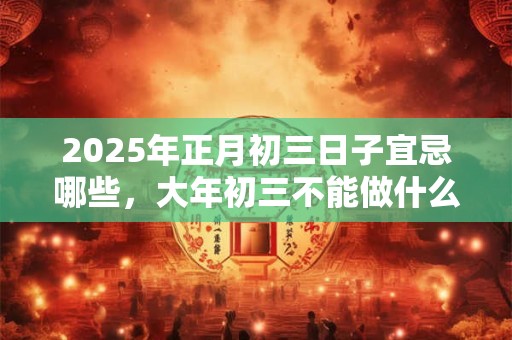 2025年正月初三日子宜忌哪些，大年初三不能做什么？