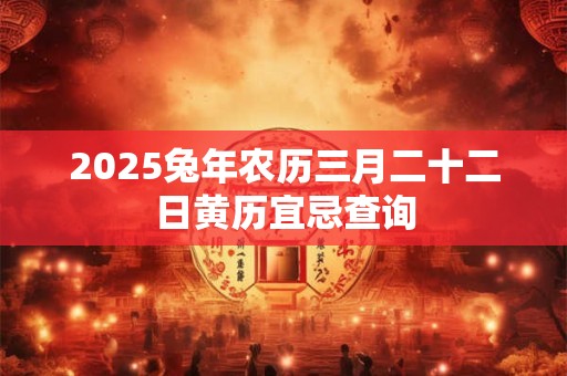 2025兔年农历三月二十二日黄历宜忌查询